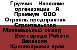 Грузчик › Название организации ­ А-Премиум, ООО › Отрасль предприятия ­ Строительство › Минимальный оклад ­ 25 000 - Все города Работа » Вакансии   . Красноярский край,Бородино г.